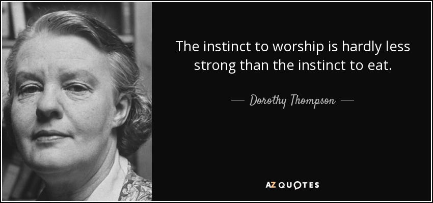 The instinct to worship is hardly less strong than the instinct to eat. - Dorothy Thompson