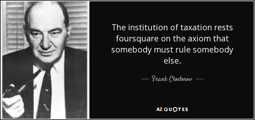 The institution of taxation rests foursquare on the axiom that somebody must rule somebody else. - Frank Chodorov