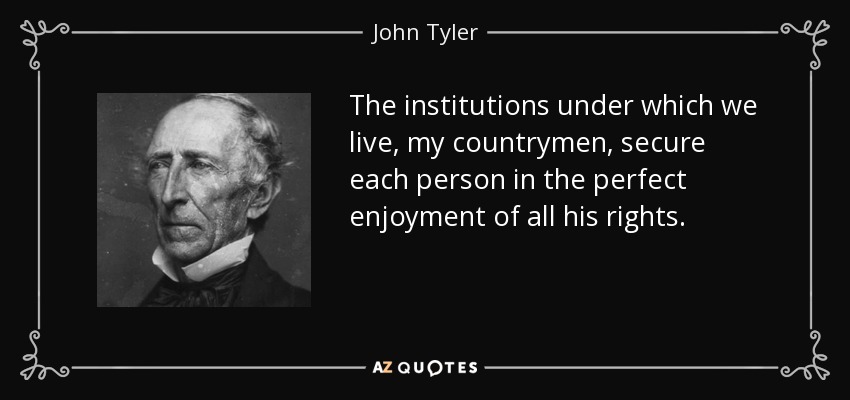 The institutions under which we live, my countrymen, secure each person in the perfect enjoyment of all his rights. - John Tyler