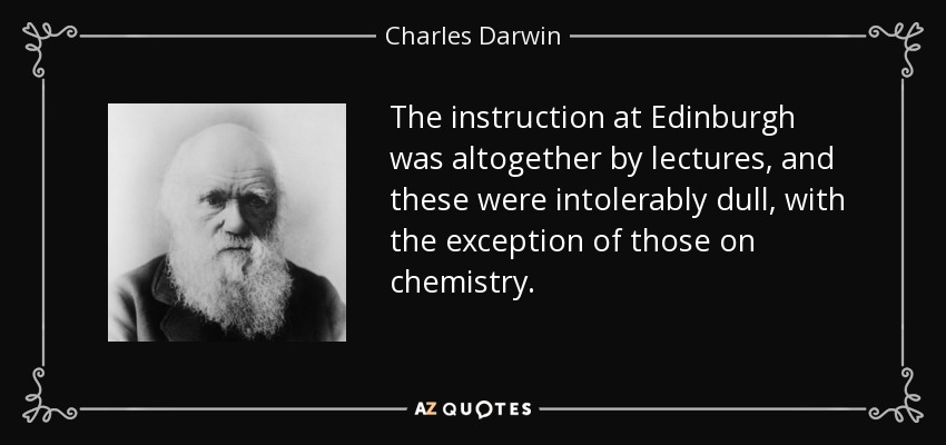 The instruction at Edinburgh was altogether by lectures, and these were intolerably dull, with the exception of those on chemistry. - Charles Darwin