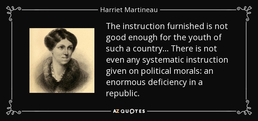 The instruction furnished is not good enough for the youth of such a country ... There is not even any systematic instruction given on political morals: an enormous deficiency in a republic. - Harriet Martineau