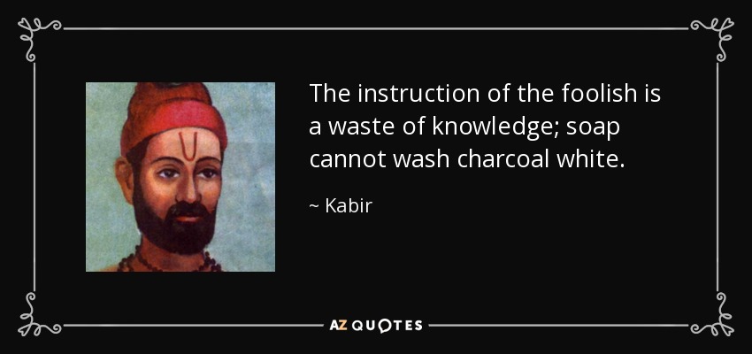 The instruction of the foolish is a waste of knowledge; soap cannot wash charcoal white. - Kabir