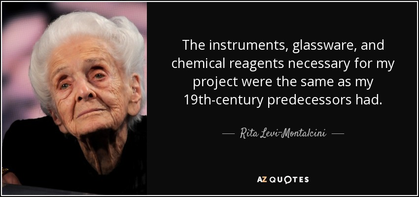 The instruments, glassware, and chemical reagents necessary for my project were the same as my 19th-century predecessors had. - Rita Levi-Montalcini