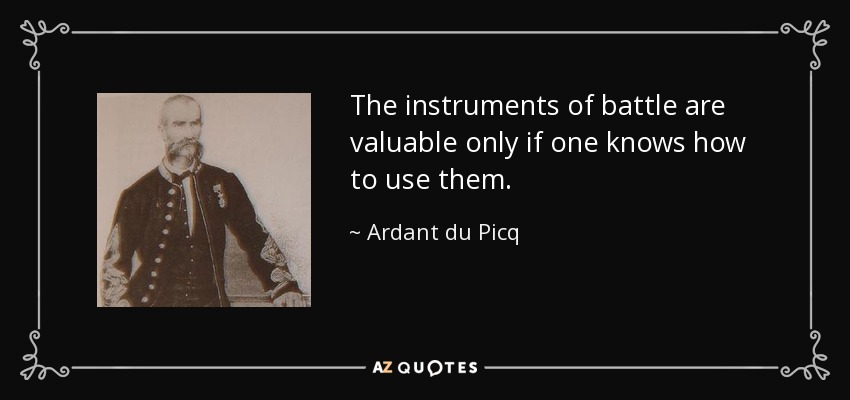 The instruments of battle are valuable only if one knows how to use them. - Ardant du Picq