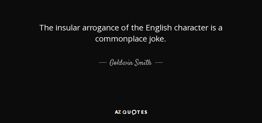 The insular arrogance of the English character is a commonplace joke. - Goldwin Smith