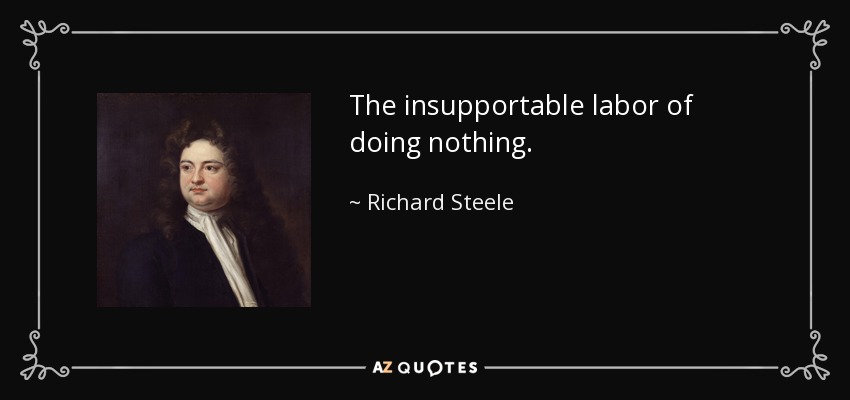 The insupportable labor of doing nothing. - Richard Steele