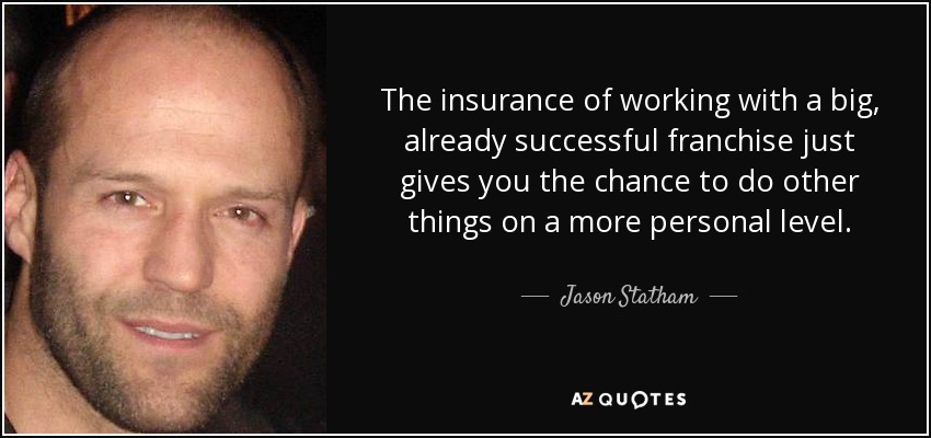 The insurance of working with a big, already successful franchise just gives you the chance to do other things on a more personal level. - Jason Statham