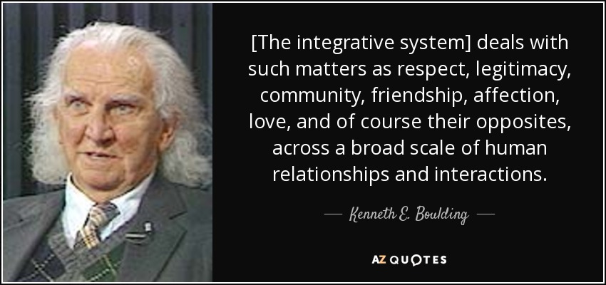 [The integrative system] deals with such matters as respect, legitimacy, community, friendship, affection, love, and of course their opposites, across a broad scale of human relationships and interactions. - Kenneth E. Boulding