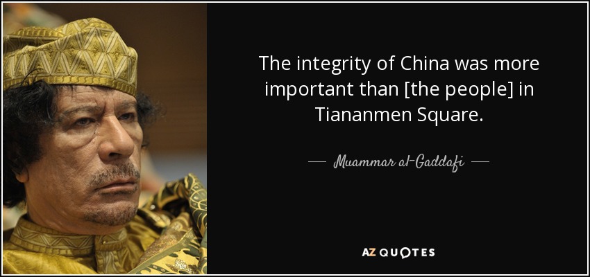 The integrity of China was more important than [the people] in Tiananmen Square. - Muammar al-Gaddafi