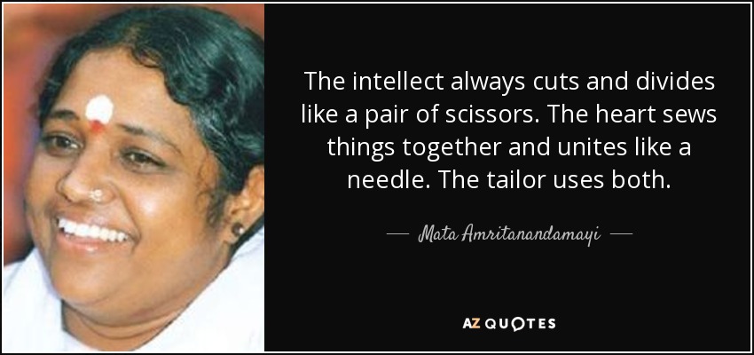 The intellect always cuts and divides like a pair of scissors. The heart sews things together and unites like a needle. The tailor uses both. - Mata Amritanandamayi