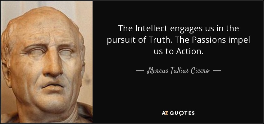 The Intellect engages us in the pursuit of Truth. The Passions impel us to Action. - Marcus Tullius Cicero