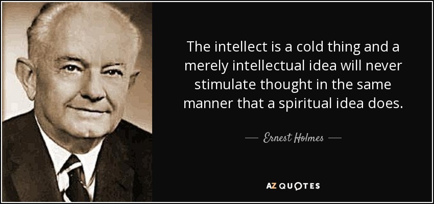 The intellect is a cold thing and a merely intellectual idea will never stimulate thought in the same manner that a spiritual idea does. - Ernest Holmes