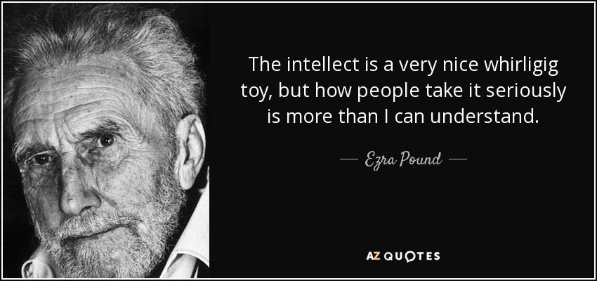 The intellect is a very nice whirligig toy, but how people take it seriously is more than I can understand. - Ezra Pound