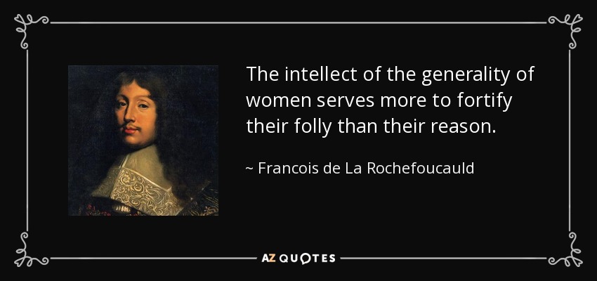 The intellect of the generality of women serves more to fortify their folly than their reason. - Francois de La Rochefoucauld