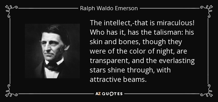 The intellect,-that is miraculous! Who has it, has the talisman: his skin and bones, though they were of the color of night, are transparent, and the everlasting stars shine through, with attractive beams. - Ralph Waldo Emerson