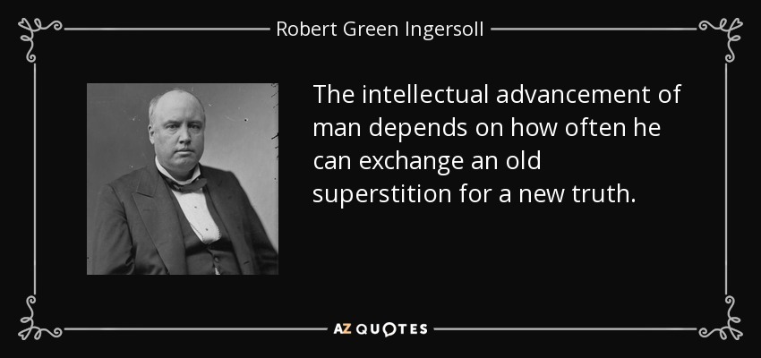 The intellectual advancement of man depends on how often he can exchange an old superstition for a new truth. - Robert Green Ingersoll