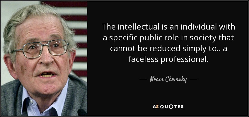 The intellectual is an individual with a specific public role in society that cannot be reduced simply to . . a faceless professional. - Noam Chomsky