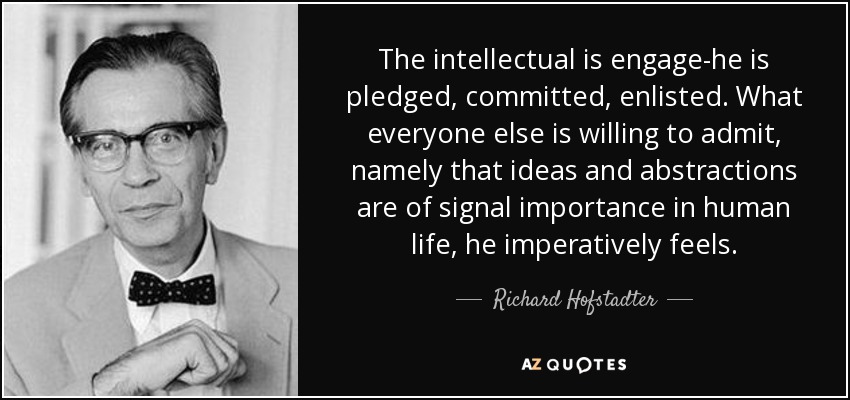 The intellectual is engage-he is pledged, committed, enlisted. What everyone else is willing to admit, namely that ideas and abstractions are of signal importance in human life, he imperatively feels. - Richard Hofstadter