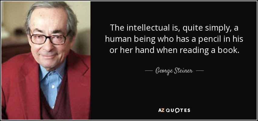 The intellectual is, quite simply, a human being who has a pencil in his or her hand when reading a book. - George Steiner