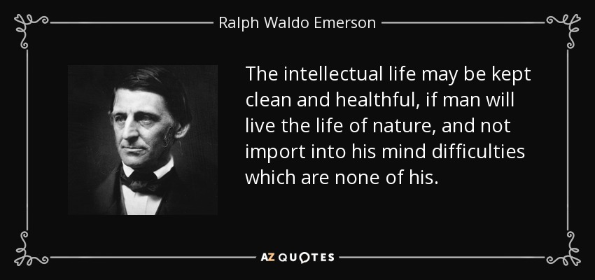 The intellectual life may be kept clean and healthful, if man will live the life of nature, and not import into his mind difficulties which are none of his. - Ralph Waldo Emerson