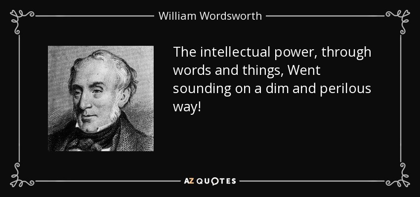 The intellectual power, through words and things, Went sounding on a dim and perilous way! - William Wordsworth