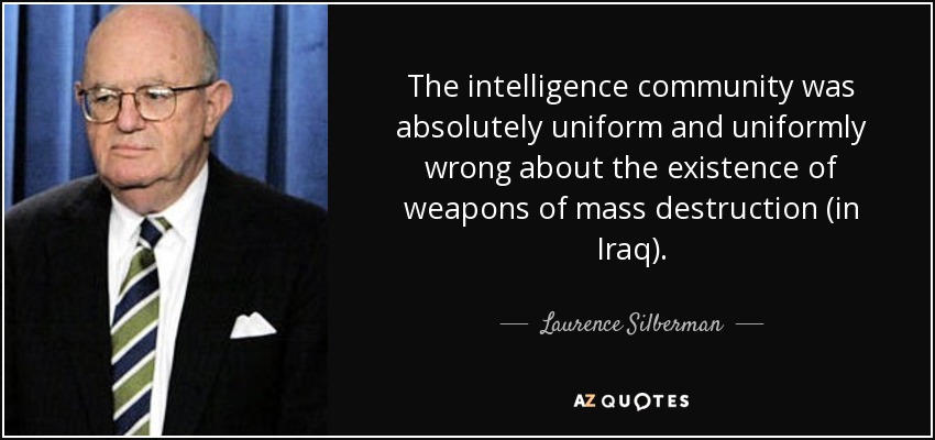The intelligence community was absolutely uniform and uniformly wrong about the existence of weapons of mass destruction (in Iraq). - Laurence Silberman