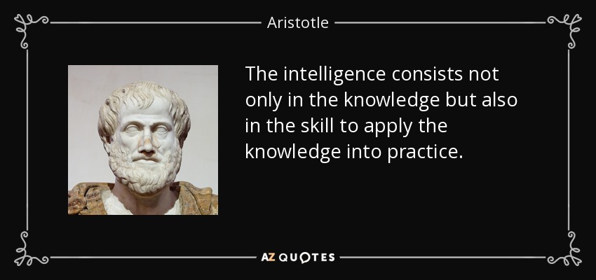 The intelligence consists not only in the knowledge but also in the skill to apply the knowledge into practice. - Aristotle