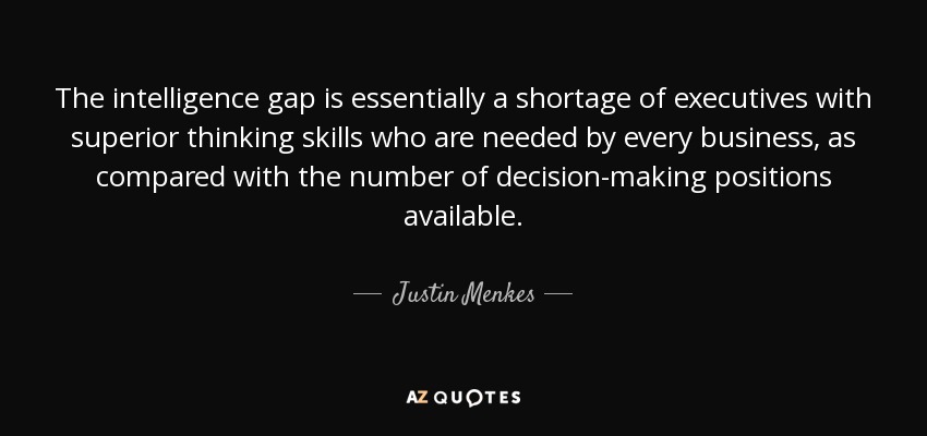 The intelligence gap is essentially a shortage of executives with superior thinking skills who are needed by every business, as compared with the number of decision-making positions available. - Justin Menkes