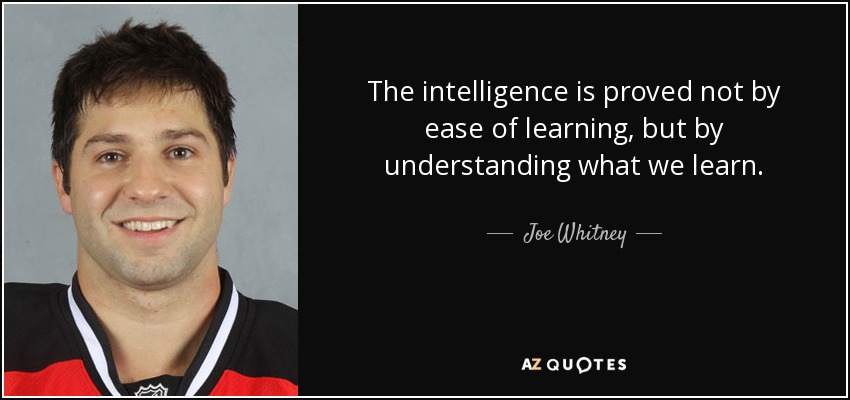 The intelligence is proved not by ease of learning, but by understanding what we learn. - Joe Whitney