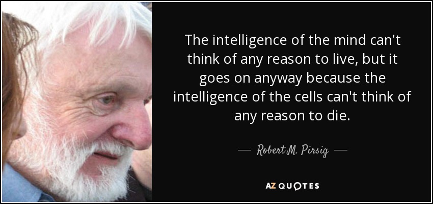 The intelligence of the mind can't think of any reason to live, but it goes on anyway because the intelligence of the cells can't think of any reason to die. - Robert M. Pirsig