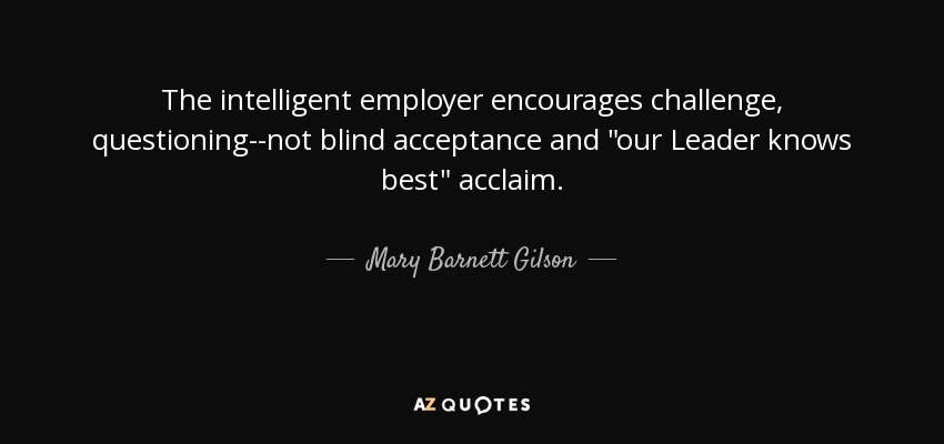 The intelligent employer encourages challenge, questioning--not blind acceptance and 