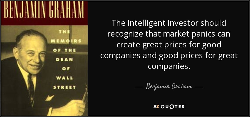 The intelligent investor should recognize that market panics can create great prices for good companies and good prices for great companies. - Benjamin Graham