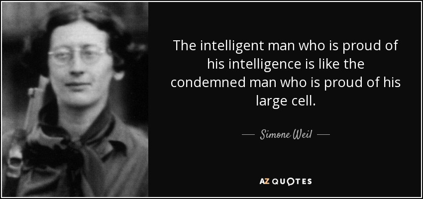 The intelligent man who is proud of his intelligence is like the condemned man who is proud of his large cell. - Simone Weil
