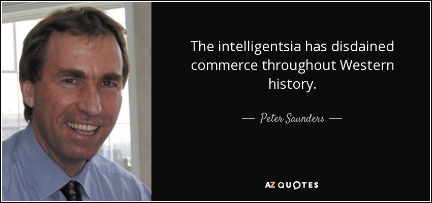 The intelligentsia has disdained commerce throughout Western history. - Peter Saunders