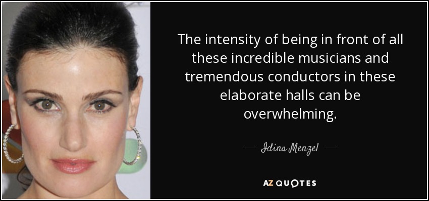 The intensity of being in front of all these incredible musicians and tremendous conductors in these elaborate halls can be overwhelming. - Idina Menzel