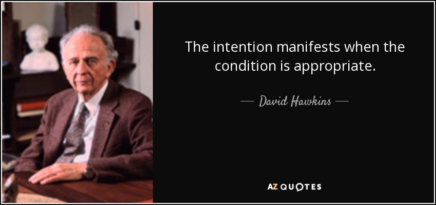 The intention manifests when the condition is appropriate. - David Hawkins