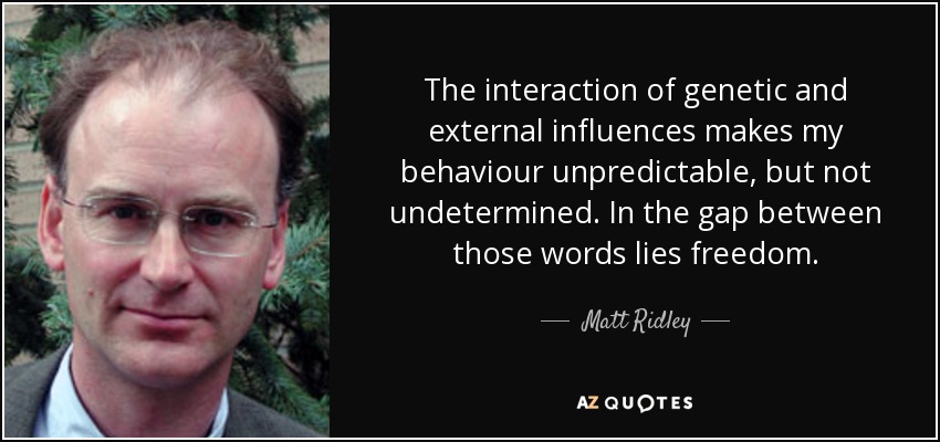 The interaction of genetic and external influences makes my behaviour unpredictable, but not undetermined. In the gap between those words lies freedom. - Matt Ridley