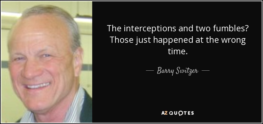 The interceptions and two fumbles? Those just happened at the wrong time. - Barry Switzer