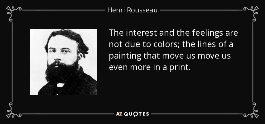 The interest and the feelings are not due to colors; the lines of a painting that move us move us even more in a print. - Henri Rousseau
