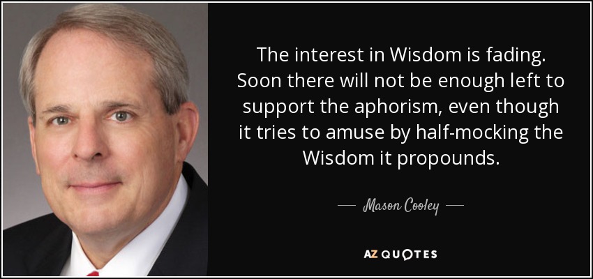 The interest in Wisdom is fading. Soon there will not be enough left to support the aphorism, even though it tries to amuse by half-mocking the Wisdom it propounds. - Mason Cooley