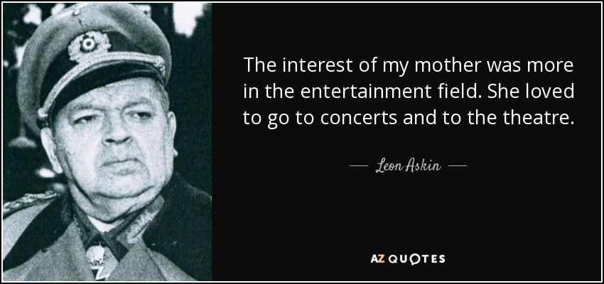The interest of my mother was more in the entertainment field. She loved to go to concerts and to the theatre. - Leon Askin