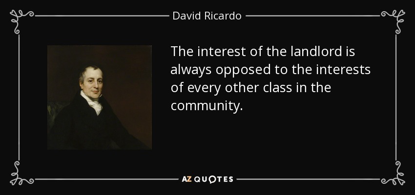 The interest of the landlord is always opposed to the interests of every other class in the community. - David Ricardo
