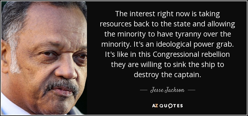The interest right now is taking resources back to the state and allowing the minority to have tyranny over the minority. It's an ideological power grab. It's like in this Congressional rebellion they are willing to sink the ship to destroy the captain. - Jesse Jackson