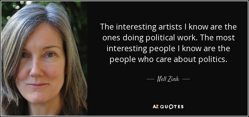 The interesting artists I know are the ones doing political work. The most interesting people I know are the people who care about politics. - Nell Zink