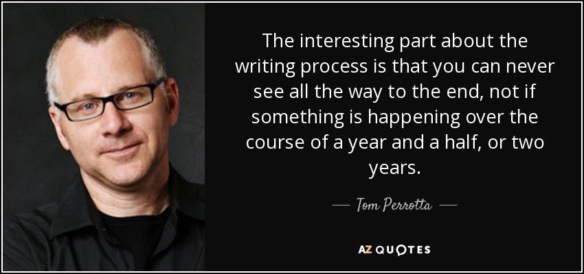 The interesting part about the writing process is that you can never see all the way to the end, not if something is happening over the course of a year and a half, or two years. - Tom Perrotta