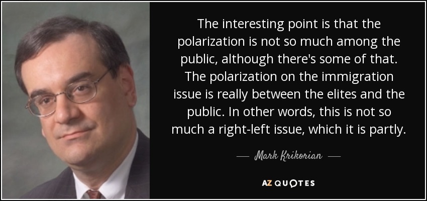 The interesting point is that the polarization is not so much among the public, although there's some of that. The polarization on the immigration issue is really between the elites and the public. In other words, this is not so much a right-left issue, which it is partly. - Mark Krikorian