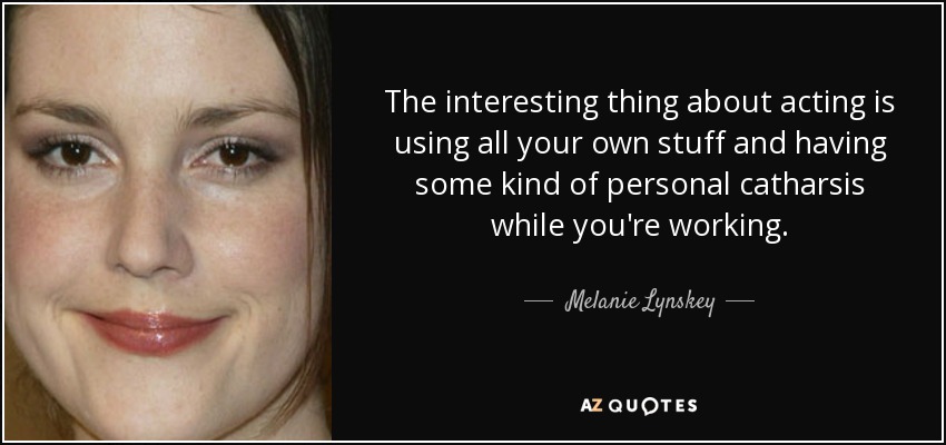 The interesting thing about acting is using all your own stuff and having some kind of personal catharsis while you're working. - Melanie Lynskey