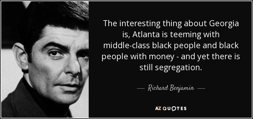 The interesting thing about Georgia is, Atlanta is teeming with middle-class black people and black people with money - and yet there is still segregation. - Richard Benjamin