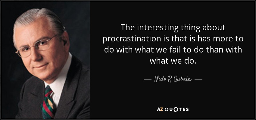 The interesting thing about procrastination is that is has more to do with what we fail to do than with what we do. - Nido R Qubein