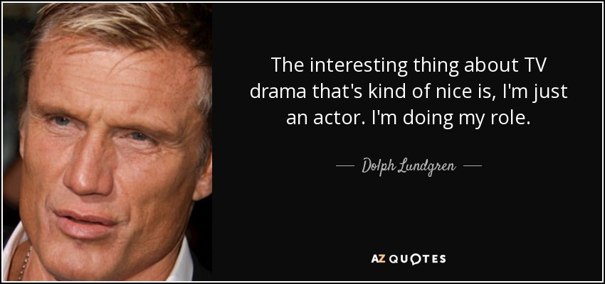 The interesting thing about TV drama that's kind of nice is, I'm just an actor. I'm doing my role. - Dolph Lundgren